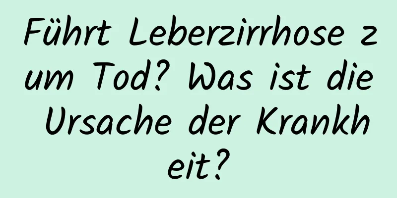 Führt Leberzirrhose zum Tod? Was ist die Ursache der Krankheit?