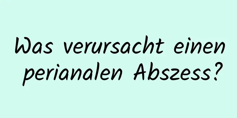 Was verursacht einen perianalen Abszess?