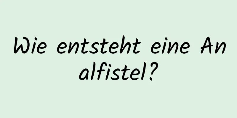 Wie entsteht eine Analfistel?