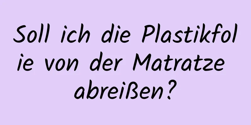Soll ich die Plastikfolie von der Matratze abreißen?