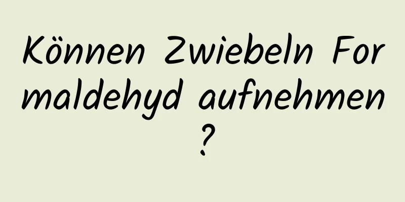 Können Zwiebeln Formaldehyd aufnehmen?