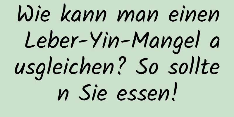 Wie kann man einen Leber-Yin-Mangel ausgleichen? So sollten Sie essen!
