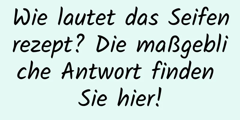 Wie lautet das Seifenrezept? Die maßgebliche Antwort finden Sie hier!
