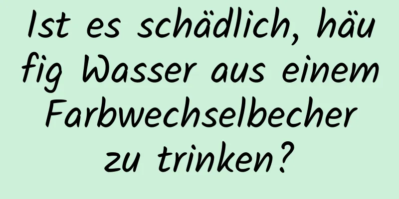 Ist es schädlich, häufig Wasser aus einem Farbwechselbecher zu trinken?