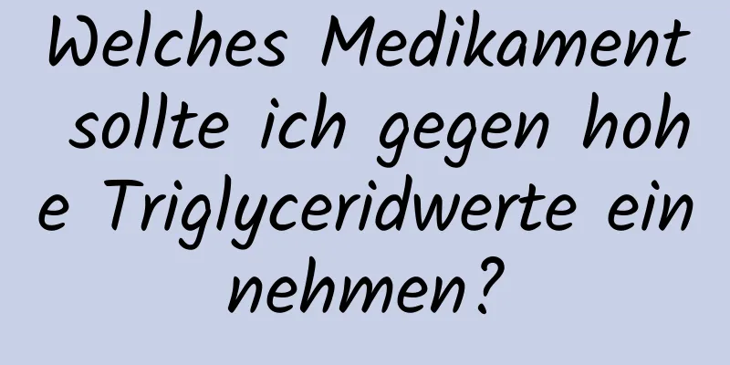 Welches Medikament sollte ich gegen hohe Triglyceridwerte einnehmen?