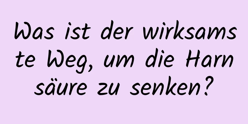 Was ist der wirksamste Weg, um die Harnsäure zu senken?