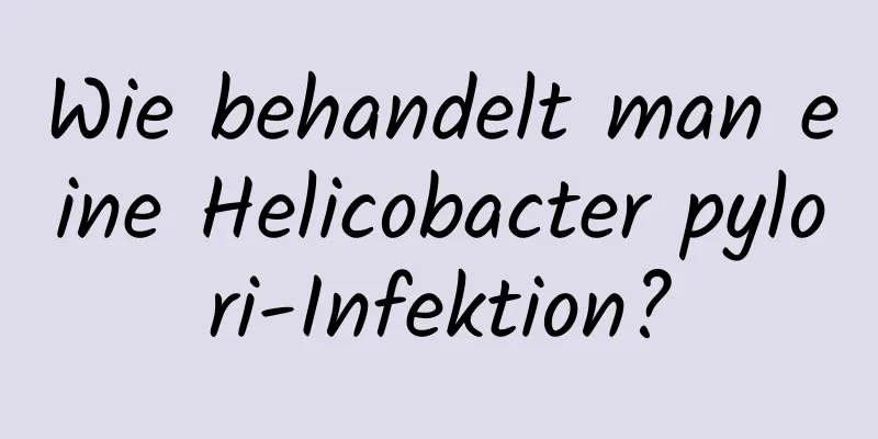 Wie behandelt man eine Helicobacter pylori-Infektion?