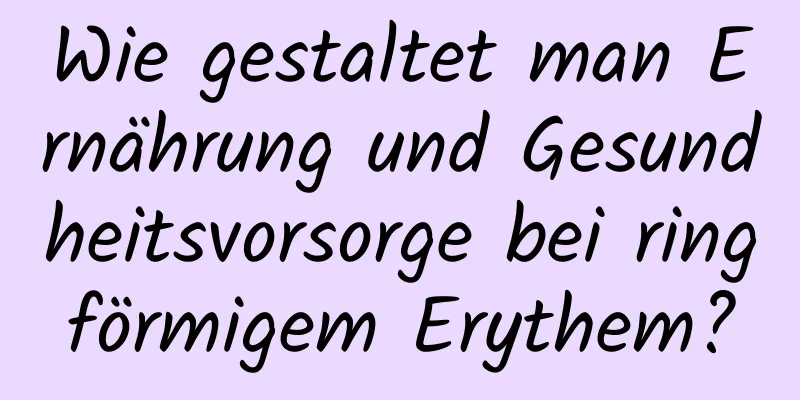 Wie gestaltet man Ernährung und Gesundheitsvorsorge bei ringförmigem Erythem?