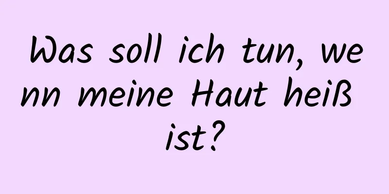 Was soll ich tun, wenn meine Haut heiß ist?