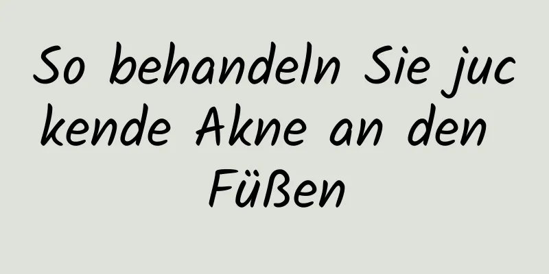 So behandeln Sie juckende Akne an den Füßen