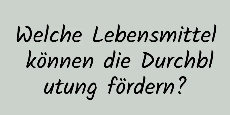 Welche Lebensmittel können die Durchblutung fördern?