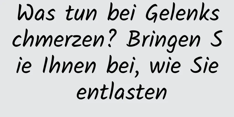Was tun bei Gelenkschmerzen? Bringen Sie Ihnen bei, wie Sie entlasten
