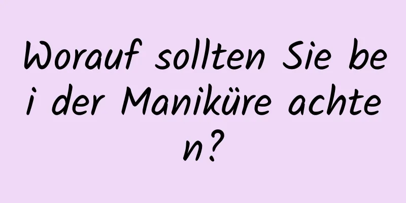Worauf sollten Sie bei der Maniküre achten?