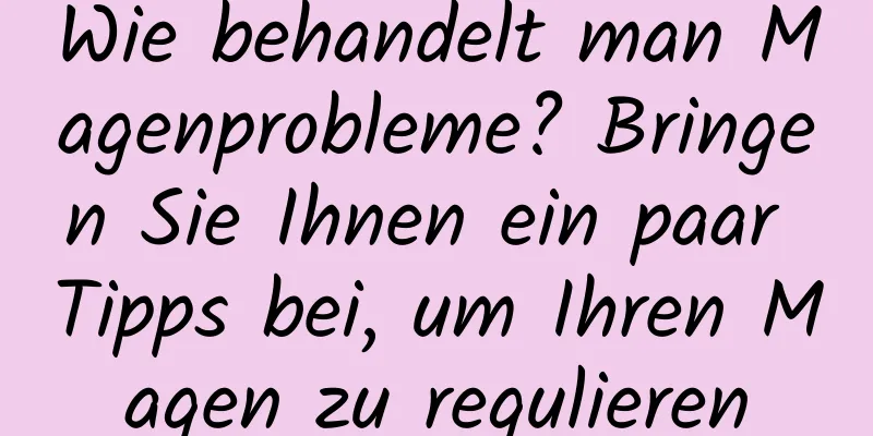 Wie behandelt man Magenprobleme? Bringen Sie Ihnen ein paar Tipps bei, um Ihren Magen zu regulieren