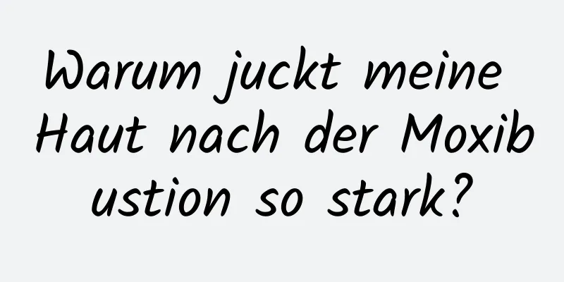 Warum juckt meine Haut nach der Moxibustion so stark?