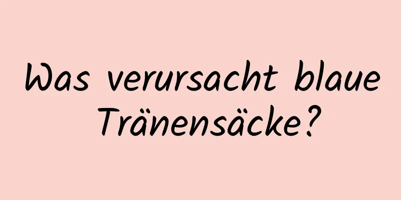 Was verursacht blaue Tränensäcke?