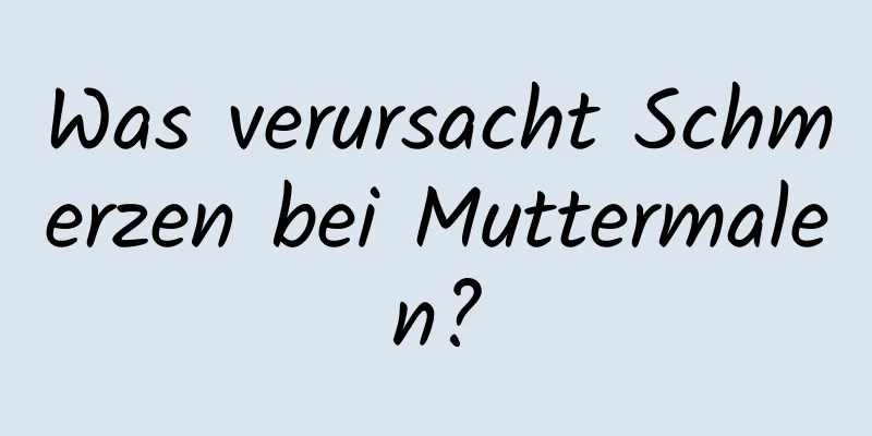 Was verursacht Schmerzen bei Muttermalen?