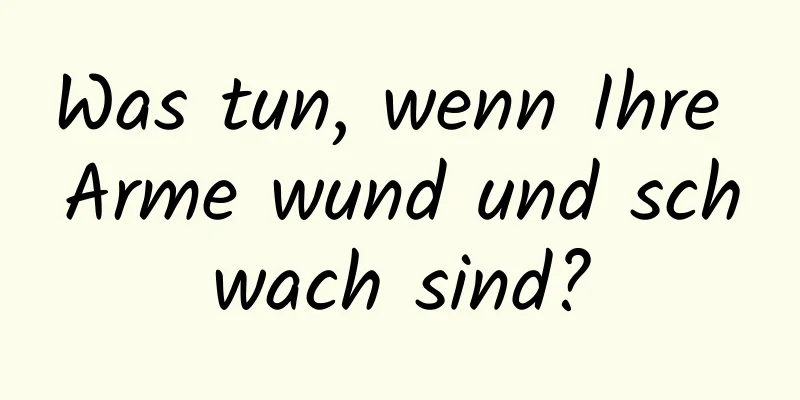 Was tun, wenn Ihre Arme wund und schwach sind?