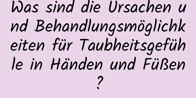 Was sind die Ursachen und Behandlungsmöglichkeiten für Taubheitsgefühle in Händen und Füßen?