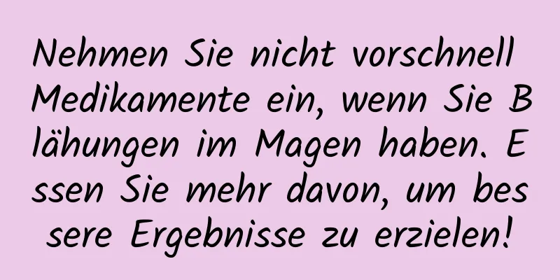 Nehmen Sie nicht vorschnell Medikamente ein, wenn Sie Blähungen im Magen haben. Essen Sie mehr davon, um bessere Ergebnisse zu erzielen!