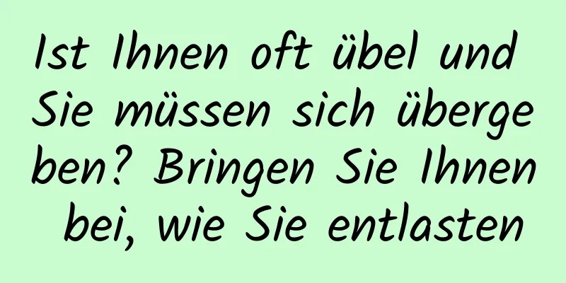 Ist Ihnen oft übel und Sie müssen sich übergeben? Bringen Sie Ihnen bei, wie Sie entlasten