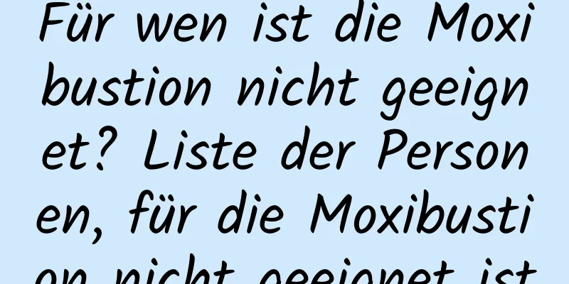 Für wen ist die Moxibustion nicht geeignet? Liste der Personen, für die Moxibustion nicht geeignet ist