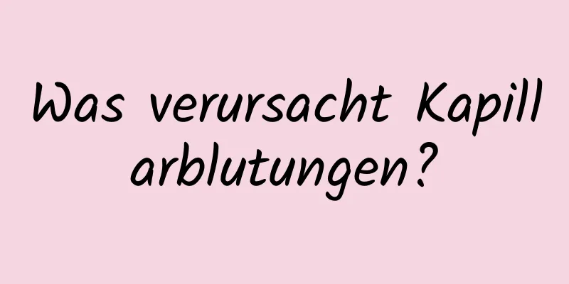 Was verursacht Kapillarblutungen?