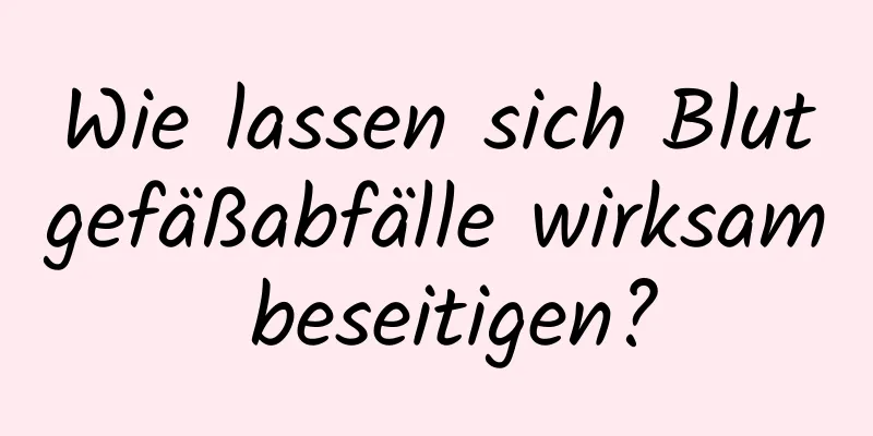 Wie lassen sich Blutgefäßabfälle wirksam beseitigen?