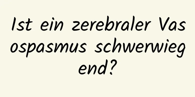 Ist ein zerebraler Vasospasmus schwerwiegend?