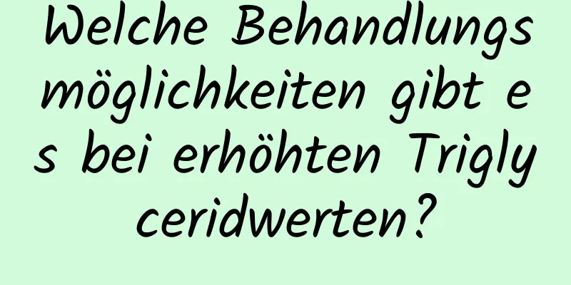 Welche Behandlungsmöglichkeiten gibt es bei erhöhten Triglyceridwerten?