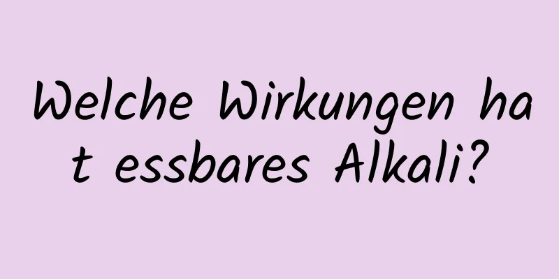 Welche Wirkungen hat essbares Alkali?