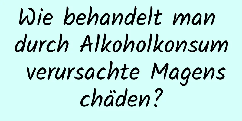 Wie behandelt man durch Alkoholkonsum verursachte Magenschäden?