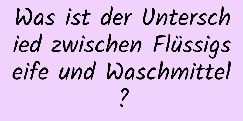 Was ist der Unterschied zwischen Flüssigseife und Waschmittel?