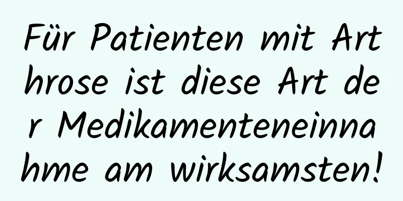Für Patienten mit Arthrose ist diese Art der Medikamenteneinnahme am wirksamsten!