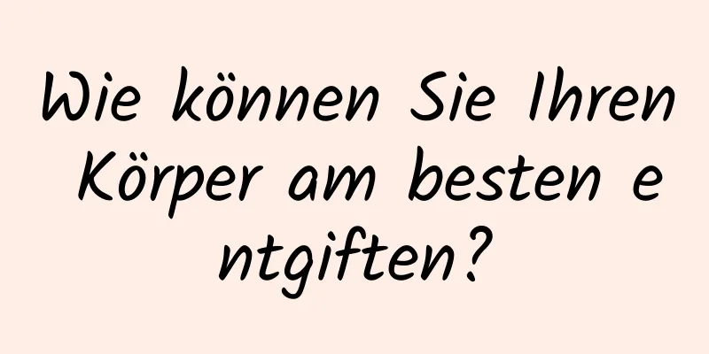 Wie können Sie Ihren Körper am besten entgiften?