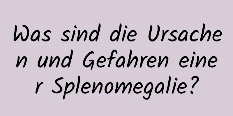 Was sind die Ursachen und Gefahren einer Splenomegalie?