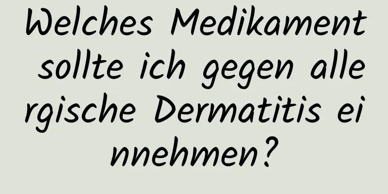 Welches Medikament sollte ich gegen allergische Dermatitis einnehmen?