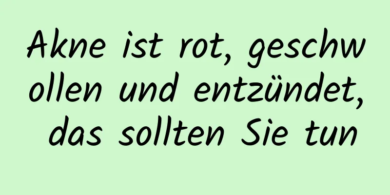 Akne ist rot, geschwollen und entzündet, das sollten Sie tun