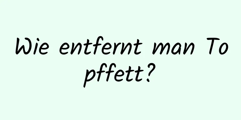 Wie entfernt man Topffett?