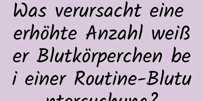 Was verursacht eine erhöhte Anzahl weißer Blutkörperchen bei einer Routine-Blutuntersuchung?