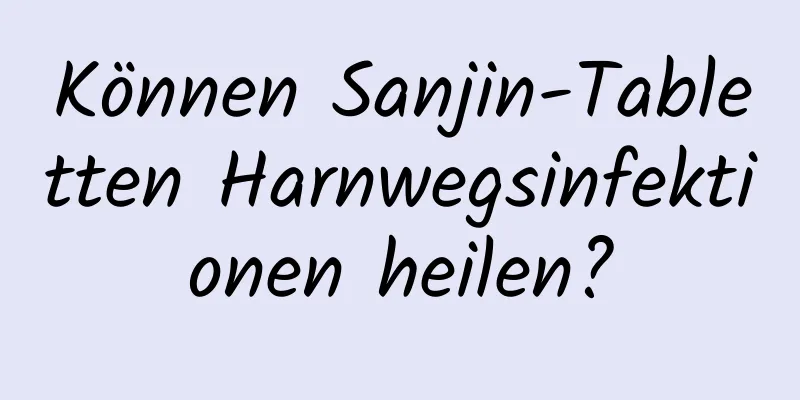 Können Sanjin-Tabletten Harnwegsinfektionen heilen?