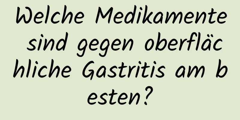 Welche Medikamente sind gegen oberflächliche Gastritis am besten?