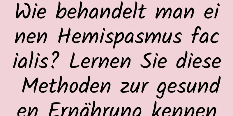 Wie behandelt man einen Hemispasmus facialis? Lernen Sie diese Methoden zur gesunden Ernährung kennen