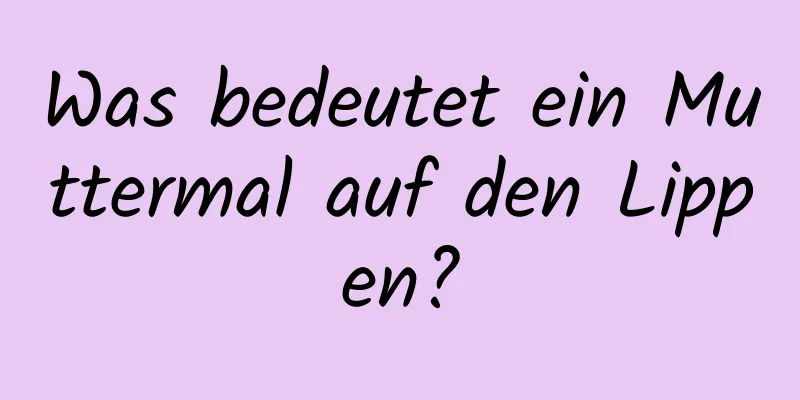 Was bedeutet ein Muttermal auf den Lippen?