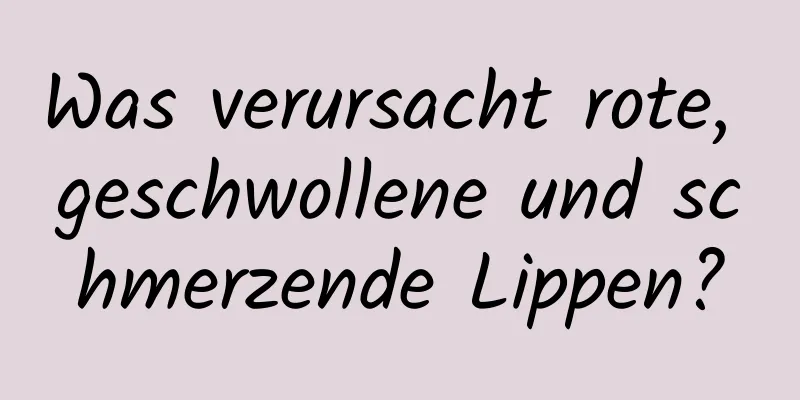 Was verursacht rote, geschwollene und schmerzende Lippen?