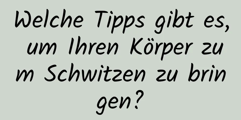 Welche Tipps gibt es, um Ihren Körper zum Schwitzen zu bringen?
