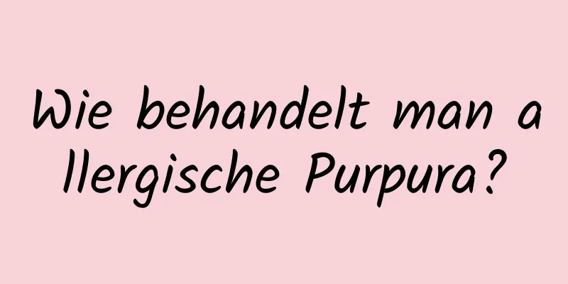 Wie behandelt man allergische Purpura?
