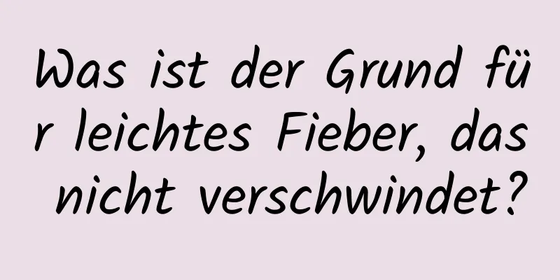 Was ist der Grund für leichtes Fieber, das nicht verschwindet?