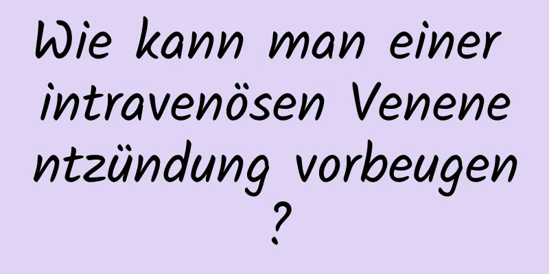 Wie kann man einer intravenösen Venenentzündung vorbeugen?