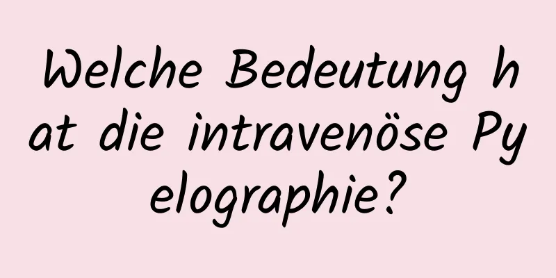 Welche Bedeutung hat die intravenöse Pyelographie?